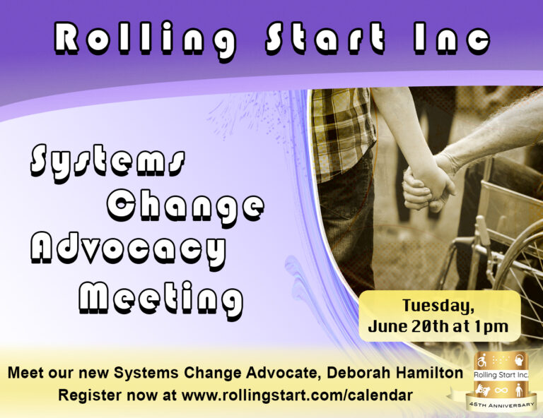 [Image Description: A graphic with an image of a man in a wheelchair holding his son's hand with text overlay, "Rolling Start IncSystems Change Advocacy MeetingTuesday,June 20th at 1pmMeet our new Systems Change Advocate, Deborah HamiltonRegister now at www.rollingstart.com/calendar"Followed by the Rolling Start Inc 45th Anniversary Logo]