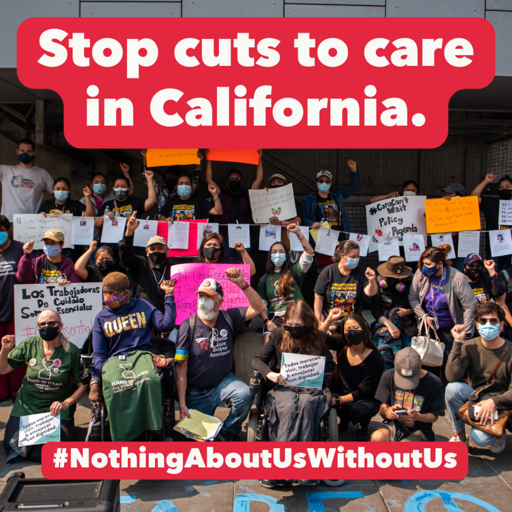 Image description for graphic: Photo of a rally with a few dozen people, some in wheelchairs, raising fists and holding signs. On the top is bolded text reading: Stop cuts to care in California. #NothingAboutUsWithoutUs.